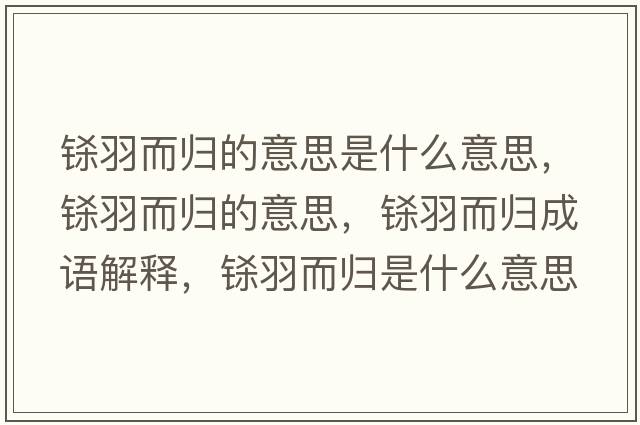鎩羽而歸的意思是什么意思，鎩羽而歸的意思，鎩羽而歸成語(yǔ)解釋?zhuān)|羽而歸是什么意思含義寓意