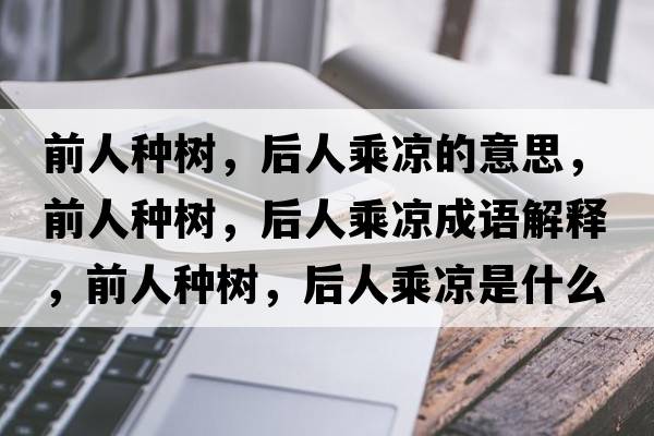 前人種樹(shù)，后人乘涼的意思，前人種樹(shù)，后人乘涼成語(yǔ)解釋?zhuān)叭朔N樹(shù)，后人乘涼是什么意思含義寓意