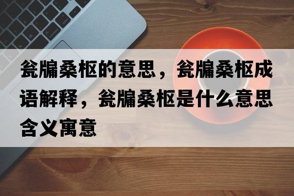 甕牖桑樞的意思，甕牖桑樞成語(yǔ)解釋?zhuān)Y牖桑樞是什么意思含義寓意