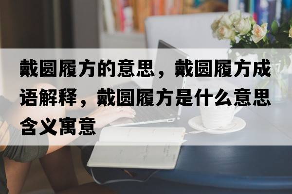 戴圓履方的意思，戴圓履方成語(yǔ)解釋?zhuān)鲌A履方是什么意思含義寓意