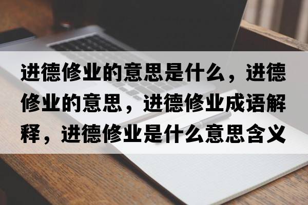 進(jìn)德修業(yè)的意思是什么，進(jìn)德修業(yè)的意思，進(jìn)德修業(yè)成語(yǔ)解釋?zhuān)M(jìn)德修業(yè)是什么意思含義寓意