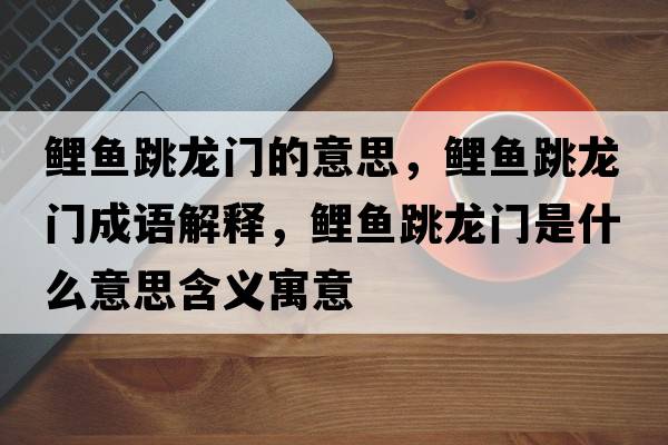 鯉魚(yú)跳龍門(mén)的意思，鯉魚(yú)跳龍門(mén)成語(yǔ)解釋?zhuān)庺~(yú)跳龍門(mén)是什么意思含義寓意