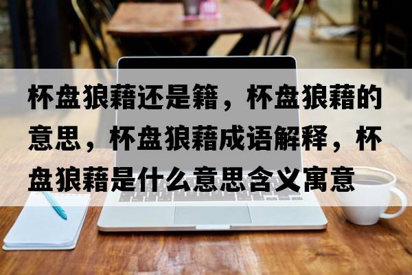 杯盤(pán)狼藉還是籍，杯盤(pán)狼藉的意思，杯盤(pán)狼藉成語(yǔ)解釋?zhuān)P(pán)狼藉是什么意思含義寓意