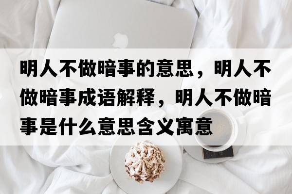 明人不做暗事的意思，明人不做暗事成語(yǔ)解釋?zhuān)魅瞬蛔霭凳率鞘裁匆馑己x寓意