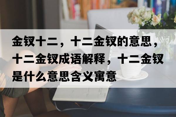 金釵十二，十二金釵的意思，十二金釵成語(yǔ)解釋?zhuān)疴O是什么意思含義寓意