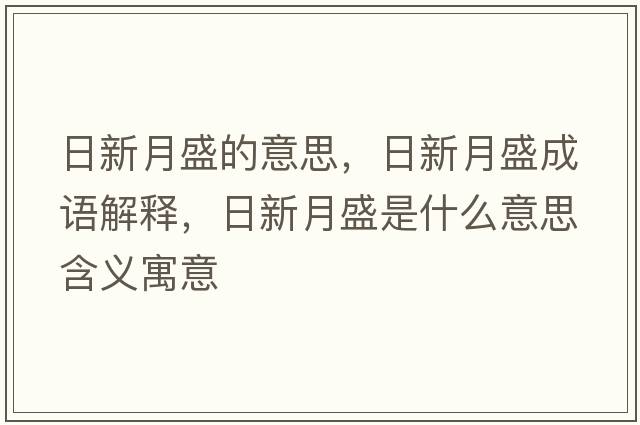 日新月盛的意思，日新月盛成語(yǔ)解釋?zhuān)招略率⑹鞘裁匆馑己x寓意