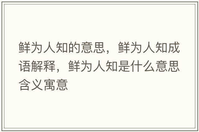 鮮為人知的意思，鮮為人知成語(yǔ)解釋?zhuān)r為人知是什么意思含義寓意
