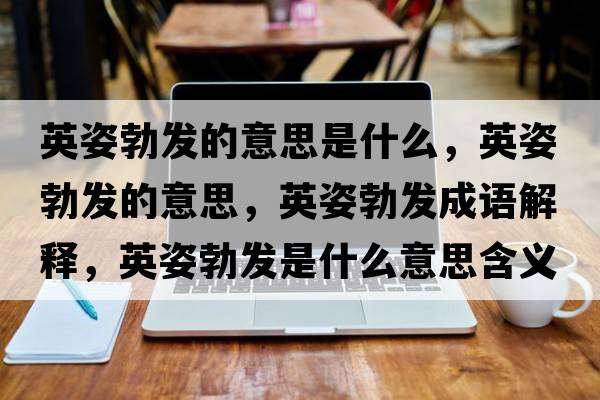 英姿勃發(fā)的意思是什么，英姿勃發(fā)的意思，英姿勃發(fā)成語(yǔ)解釋?zhuān)⒆瞬l(fā)是什么意思含義寓意