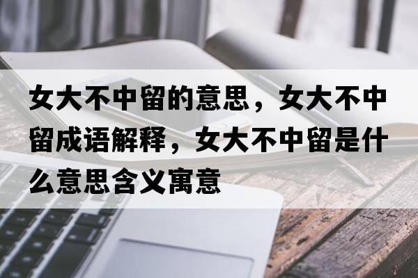 女大不中留的意思，女大不中留成語(yǔ)解釋?zhuān)蟛恢辛羰鞘裁匆馑己x寓意