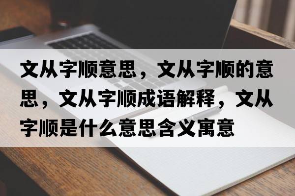 文從字順意思，文從字順的意思，文從字順成語(yǔ)解釋?zhuān)膹淖猪樖鞘裁匆馑己x寓意