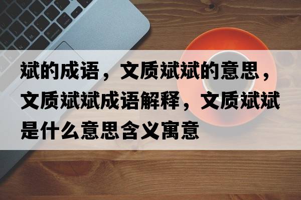 斌的成語(yǔ)，文質(zhì)斌斌的意思，文質(zhì)斌斌成語(yǔ)解釋?zhuān)馁|(zhì)斌斌是什么意思含義寓意