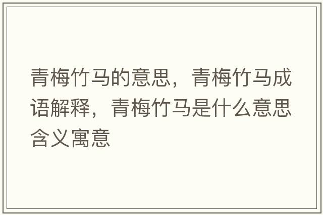 青梅竹馬的意思，青梅竹馬成語(yǔ)解釋?zhuān)嗝分耨R是什么意思含義寓意