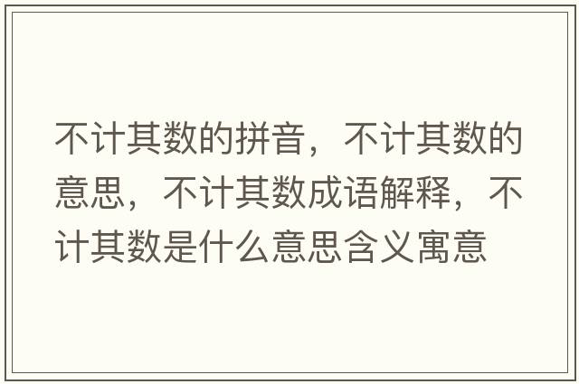 不計其數的拼音，不計其數的意思，不計其數成語(yǔ)解釋?zhuān)挥嬈鋽凳鞘裁匆馑己x寓意