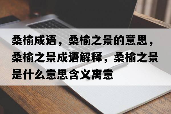 桑榆成語(yǔ)，桑榆之景的意思，桑榆之景成語(yǔ)解釋?zhuān)Ｓ苤笆鞘裁匆馑己x寓意