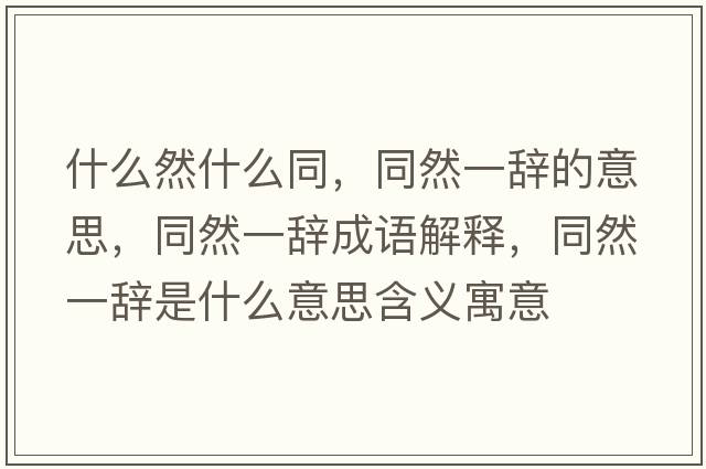 什么然什么同，同然一辭的意思，同然一辭成語(yǔ)解釋?zhuān)灰晦o是什么意思含義寓意