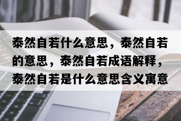 泰然自若什么意思，泰然自若的意思，泰然自若成語(yǔ)解釋?zhuān)┤蛔匀羰鞘裁匆馑己x寓意