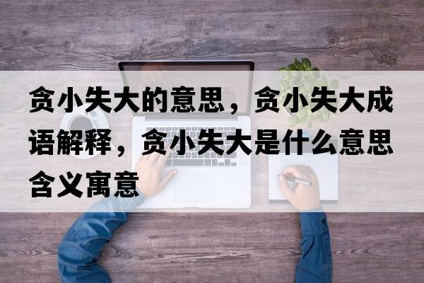 貪小失大的意思，貪小失大成語(yǔ)解釋?zhuān)澬∈Т笫鞘裁匆馑己x寓意
