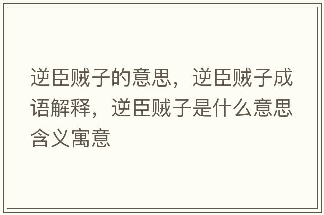 逆臣賊子的意思，逆臣賊子成語(yǔ)解釋?zhuān)娉假\子是什么意思含義寓意