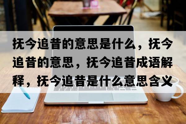 撫今追昔的意思是什么，撫今追昔的意思，撫今追昔成語(yǔ)解釋?zhuān)瑩峤褡肺羰鞘裁匆馑己x寓意