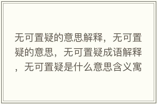 無(wú)可置疑的意思解釋?zhuān)瑹o(wú)可置疑的意思，無(wú)可置疑成語(yǔ)解釋?zhuān)瑹o(wú)可置疑是什么意思含義寓意