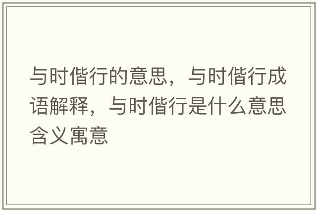 與時(shí)偕行的意思，與時(shí)偕行成語(yǔ)解釋?zhuān)c時(shí)偕行是什么意思含義寓意