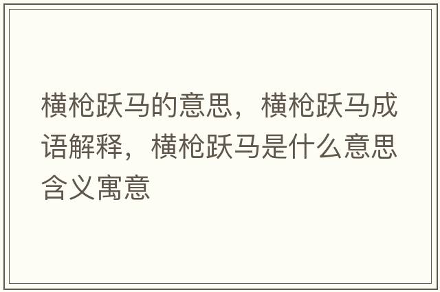 橫槍躍馬的意思，橫槍躍馬成語(yǔ)解釋?zhuān)瑱M槍躍馬是什么意思含義寓意