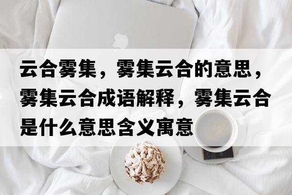 云合霧集，霧集云合的意思，霧集云合成語(yǔ)解釋?zhuān)F集云合是什么意思含義寓意