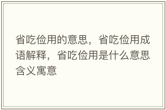 省吃?xún)€用的意思，省吃?xún)€用成語(yǔ)解釋?zhuān)〕詢(xún)€用是什么意思含義寓意