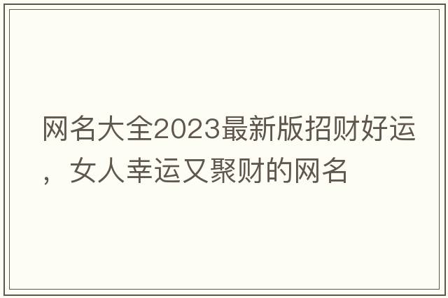 網(wǎng)名大全2023最新版招財好運，女人幸運又聚財的網(wǎng)名