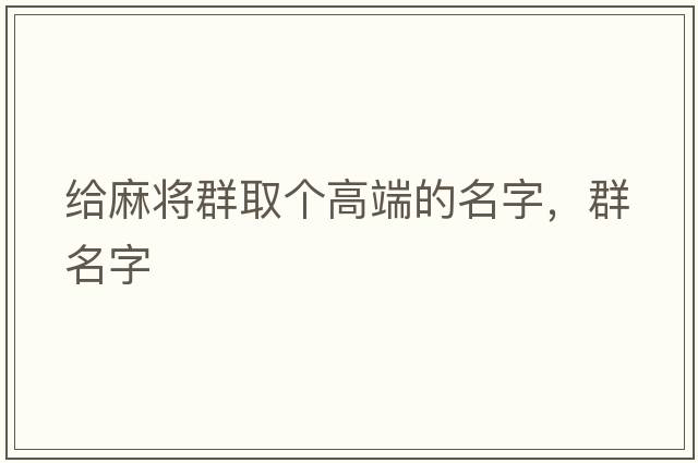 給麻將群取個(gè)高端的名字，群名字