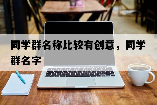 同學(xué)群名稱(chēng)比較有創(chuàng  )意，同學(xué)群名字
