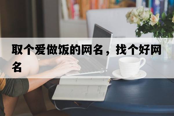 取個(gè)愛(ài)做飯的網(wǎng)名，找個(gè)好網(wǎng)名