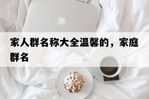家人群名稱(chēng)大全溫馨的，家庭群名