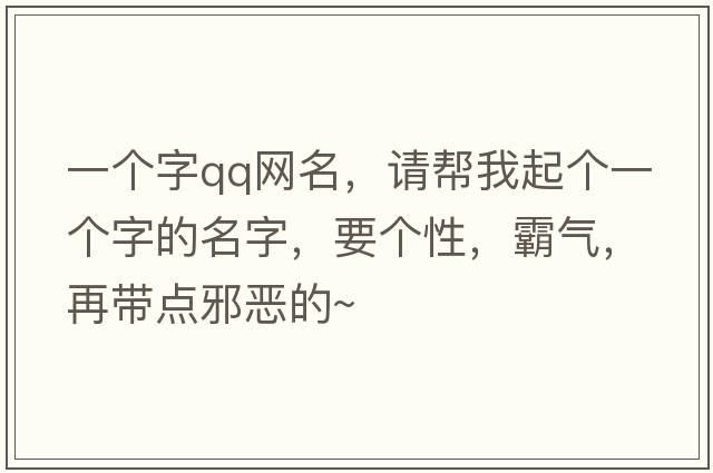 一個(gè)字qq網(wǎng)名，請幫我起個(gè)一個(gè)字的名字，要個(gè)性，霸氣，再帶點(diǎn)邪惡的~