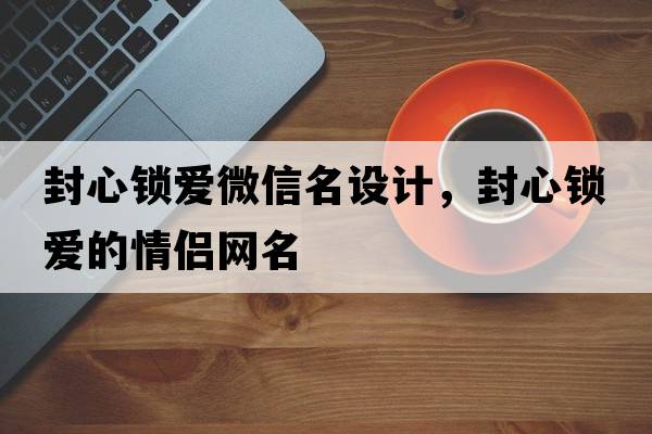 封心鎖愛(ài)微信名設計，封心鎖愛(ài)的情侶網(wǎng)名