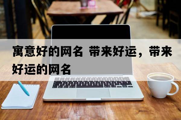 寓意好的網(wǎng)名 帶來(lái)好運，帶來(lái)好運的網(wǎng)名