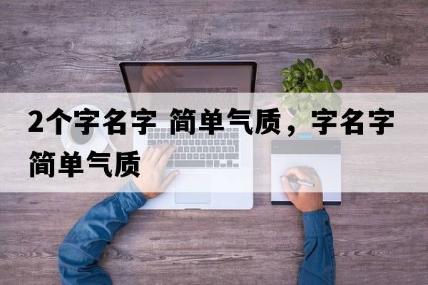 2個(gè)字名字 簡(jiǎn)單氣質(zhì)，字名字簡(jiǎn)單氣質(zhì)