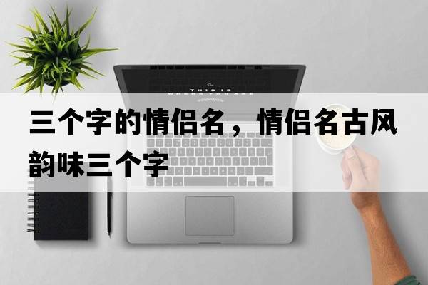 三個(gè)字的情侶名，情侶名古風(fēng)韻味三個(gè)字