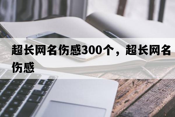 超長(cháng)網(wǎng)名傷感300個(gè)，超長(cháng)網(wǎng)名傷感