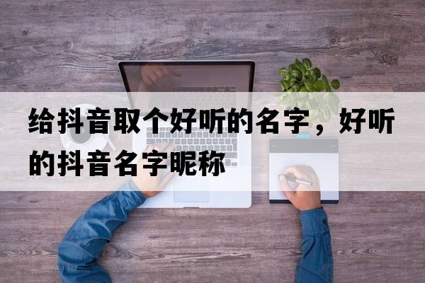 給抖音取個(gè)好聽(tīng)的名字，好聽(tīng)的抖音名字昵稱(chēng)