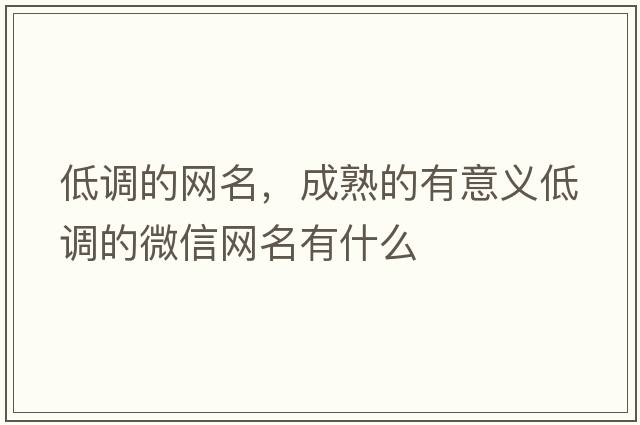 低調的網(wǎng)名，成熟的有意義低調的微信網(wǎng)名有什么