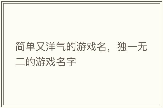 簡(jiǎn)單又洋氣的游戲名，獨一無(wú)二的游戲名字
