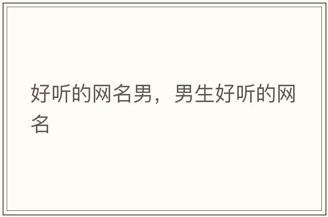 好聽(tīng)的網(wǎng)名男，男生好聽(tīng)的網(wǎng)名