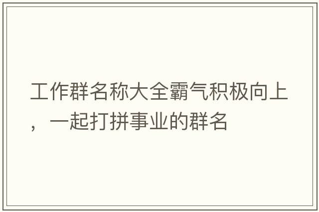 工作群名稱(chēng)大全霸氣積極向上，一起打拼事業(yè)的群名