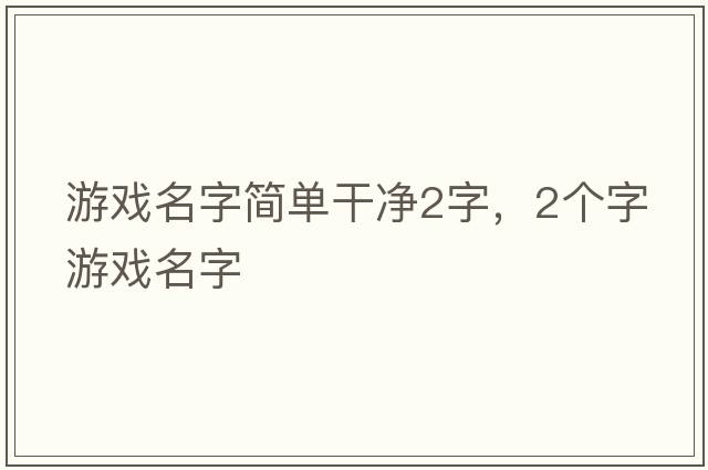 游戲名字簡(jiǎn)單干凈2字，2個(gè)字游戲名字