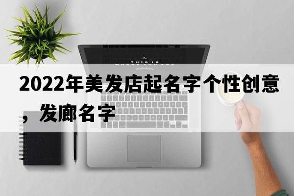 2022年美發(fā)店起名字個(gè)性創(chuàng  )意，發(fā)廊名字