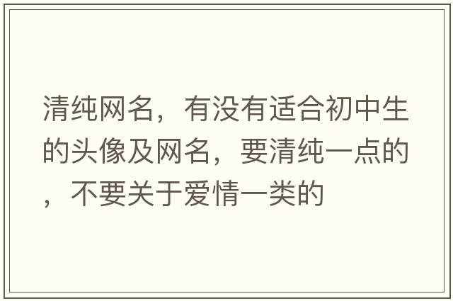 清純網(wǎng)名，有沒(méi)有適合初中生的頭像及網(wǎng)名，要清純一點(diǎn)的，不要關(guān)于愛(ài)情一類(lèi)的