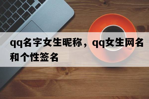 qq名字女生昵稱(chēng)，qq女生網(wǎng)名和個(gè)性簽名
