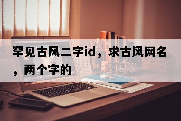 罕見(jiàn)古風(fēng)二字id，求古風(fēng)網(wǎng)名，兩個(gè)字的