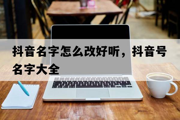 抖音名字怎么改好聽(tīng)，抖音號名字大全